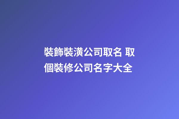 裝飾裝潢公司取名 取個裝修公司名字大全